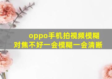 oppo手机拍视频模糊对焦不好一会模糊一会清晰