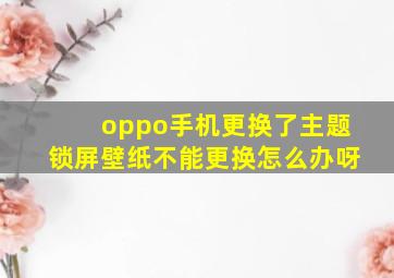 oppo手机更换了主题锁屏壁纸不能更换怎么办呀