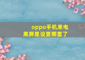 oppo手机来电黑屏是设置哪里了