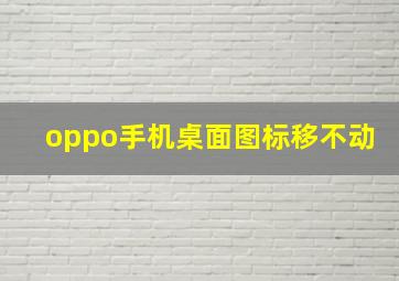 oppo手机桌面图标移不动