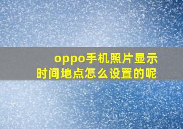 oppo手机照片显示时间地点怎么设置的呢