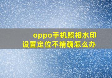 oppo手机照相水印设置定位不精确怎么办