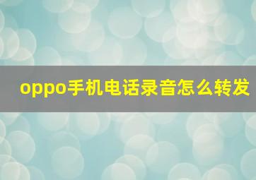 oppo手机电话录音怎么转发