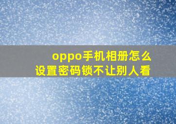 oppo手机相册怎么设置密码锁不让别人看