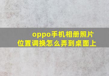 oppo手机相册照片位置调换怎么弄到桌面上