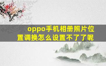 oppo手机相册照片位置调换怎么设置不了了呢