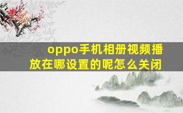 oppo手机相册视频播放在哪设置的呢怎么关闭