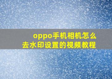 oppo手机相机怎么去水印设置的视频教程