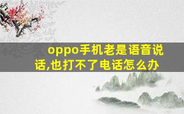 oppo手机老是语音说话,也打不了电话怎么办