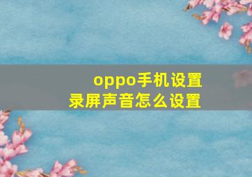 oppo手机设置录屏声音怎么设置