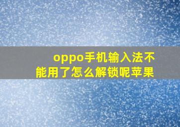 oppo手机输入法不能用了怎么解锁呢苹果