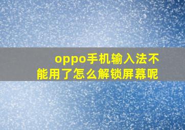 oppo手机输入法不能用了怎么解锁屏幕呢