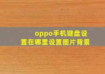 oppo手机键盘设置在哪里设置图片背景