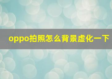 oppo拍照怎么背景虚化一下