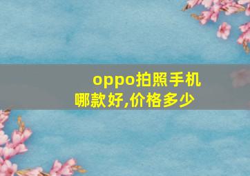 oppo拍照手机哪款好,价格多少