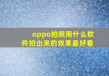 oppo拍照用什么软件拍出来的效果最好看