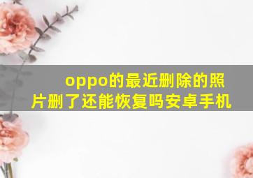 oppo的最近删除的照片删了还能恢复吗安卓手机