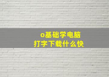 o基础学电脑打字下载什么快