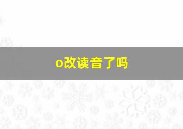 o改读音了吗