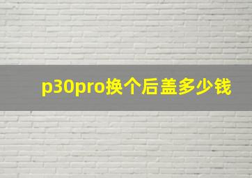 p30pro换个后盖多少钱