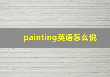 painting英语怎么说