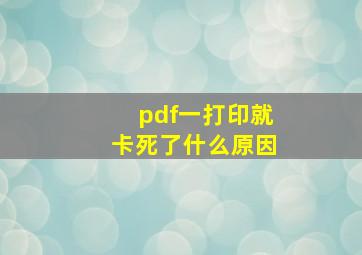 pdf一打印就卡死了什么原因