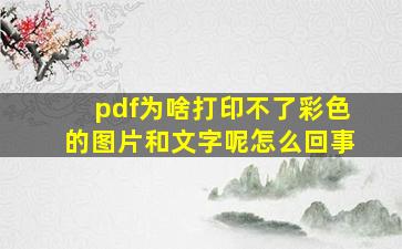 pdf为啥打印不了彩色的图片和文字呢怎么回事