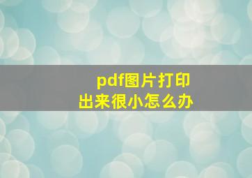 pdf图片打印出来很小怎么办