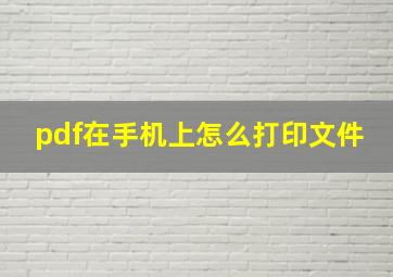 pdf在手机上怎么打印文件