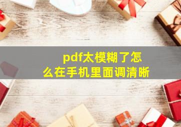 pdf太模糊了怎么在手机里面调清晰