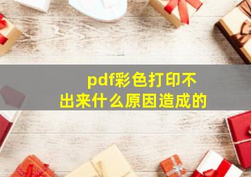 pdf彩色打印不出来什么原因造成的