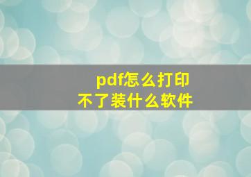 pdf怎么打印不了装什么软件