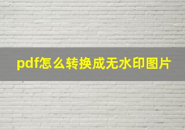 pdf怎么转换成无水印图片