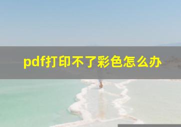 pdf打印不了彩色怎么办