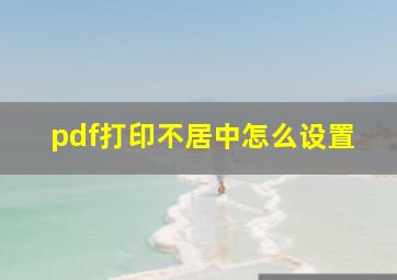 pdf打印不居中怎么设置