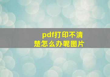 pdf打印不清楚怎么办呢图片