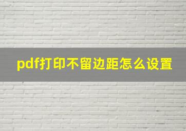 pdf打印不留边距怎么设置