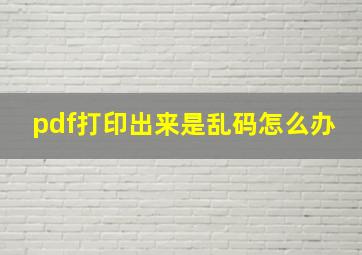 pdf打印出来是乱码怎么办