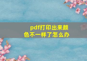 pdf打印出来颜色不一样了怎么办