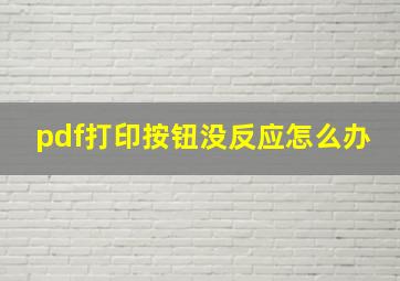 pdf打印按钮没反应怎么办