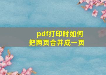 pdf打印时如何把两页合并成一页