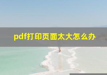 pdf打印页面太大怎么办