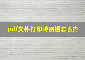 pdf文件打印特别慢怎么办