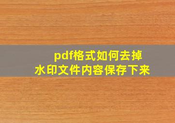 pdf格式如何去掉水印文件内容保存下来