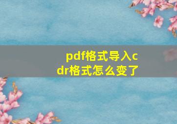 pdf格式导入cdr格式怎么变了