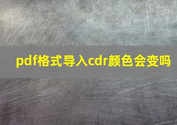 pdf格式导入cdr颜色会变吗