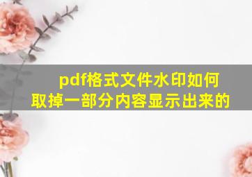 pdf格式文件水印如何取掉一部分内容显示出来的