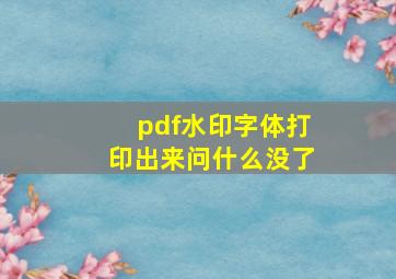 pdf水印字体打印出来问什么没了