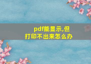 pdf能显示,但打印不出来怎么办