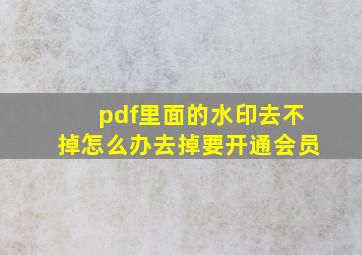 pdf里面的水印去不掉怎么办去掉要开通会员